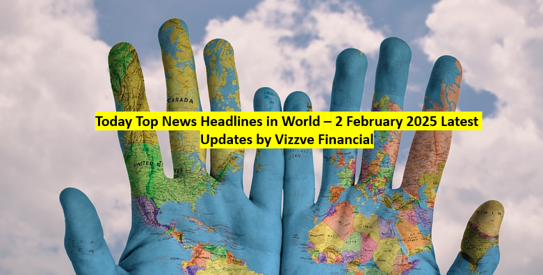 Today Top News Headlines in World – 2 February 2025 Latest Updates by Vizzve Financial